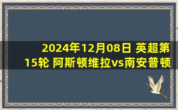 2024年12月08日 英超第15轮 阿斯顿维拉vs南安普顿 全场录像